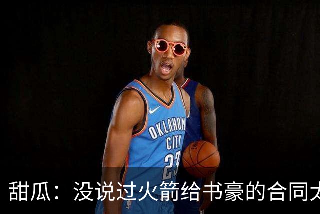 甜瓜：没说过火箭给书豪的合同太离谱 离谱的是从500万跳到1500万