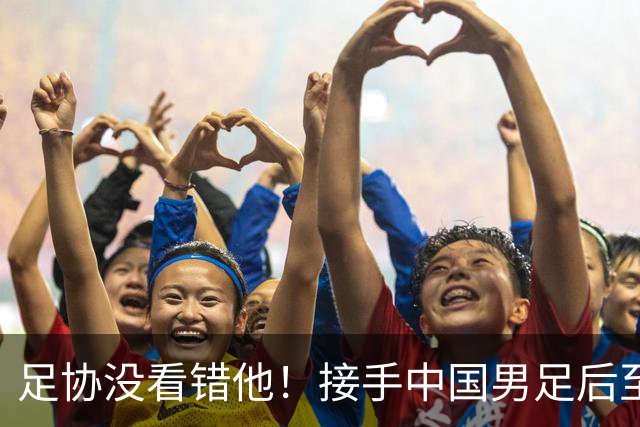 足协没看错他！接手中国男足后至今就输了一场比赛，表现获得认可